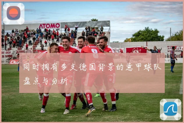 同时拥有多支德国背景的意甲球队盘点与分析