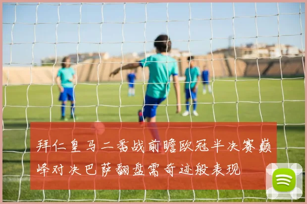拜仁皇马二番战前瞻欧冠半决赛巅峰对决巴萨翻盘需奇迹般表现