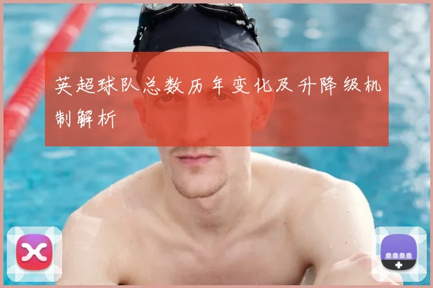 英超球队总数历年变化及升降级机制解析
