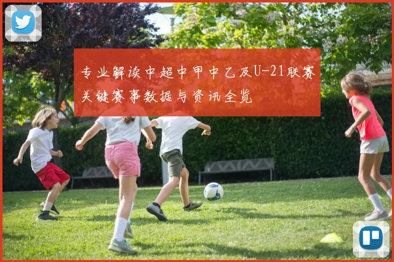专业解读中超中甲中乙及U-21联赛关键赛事数据与资讯全览