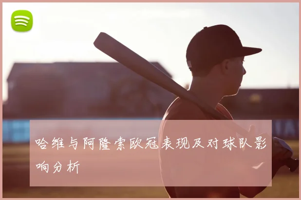 哈维与阿隆索欧冠表现及对球队影响分析