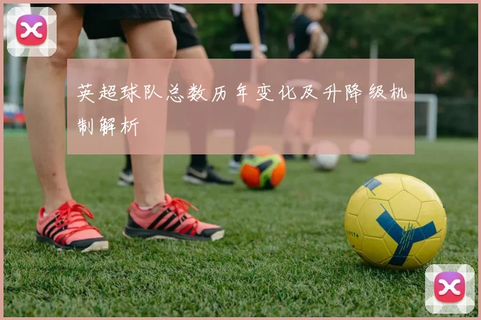 英超球队总数历年变化及升降级机制解析