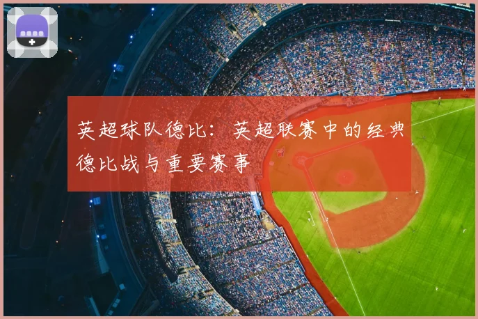 英超球队德比：英超联赛中的经典德比战与重要赛事
